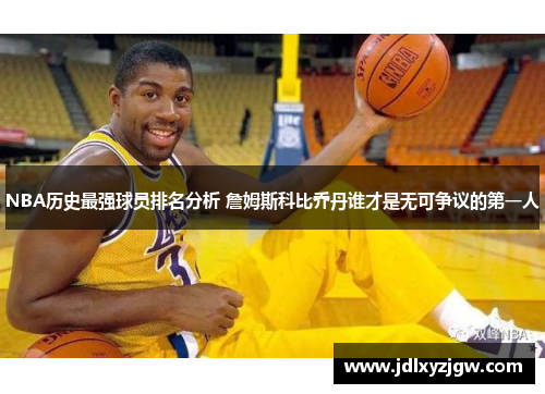 NBA历史最强球员排名分析 詹姆斯科比乔丹谁才是无可争议的第一人