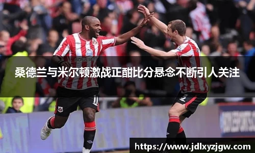 悟空体育桑德兰与米尔顿激战正酣比分悬念不断引人关注